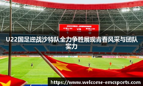 U22国足迎战沙特队全力争胜展现青春风采与团队实力