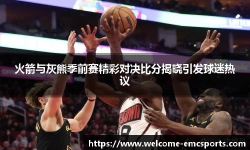 火箭与灰熊季前赛精彩对决比分揭晓引发球迷热议