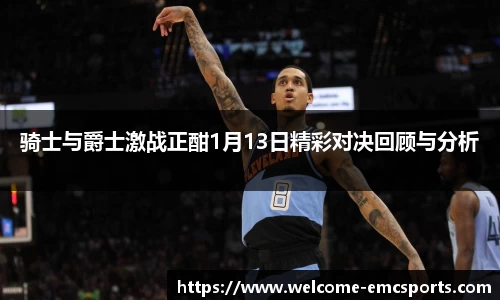 骑士与爵士激战正酣1月13日精彩对决回顾与分析
