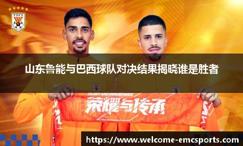山东鲁能与巴西球队对决结果揭晓谁是胜者
