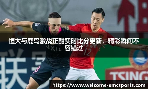 恒大与鹿岛激战正酣实时比分更新，精彩瞬间不容错过