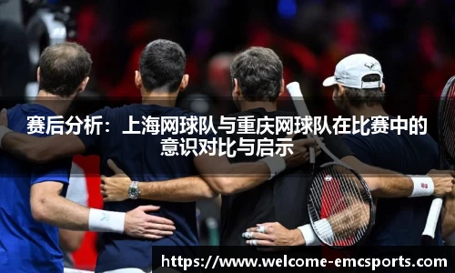赛后分析：上海网球队与重庆网球队在比赛中的意识对比与启示
