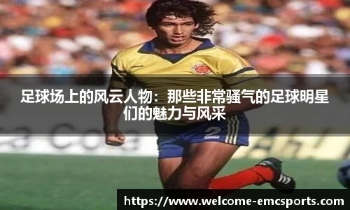 足球场上的风云人物:那些非常骚气的足球明星们的魅力与风采