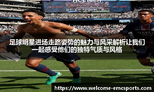 足球明星进场走路姿势的魅力与风采解析让我们一起感受他们的独特气质与风格