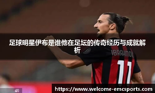 足球明星伊布是谁他在足坛的传奇经历与成就解析