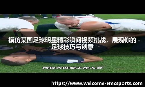 模仿某国足球明星精彩瞬间视频挑战，展现你的足球技巧与创意