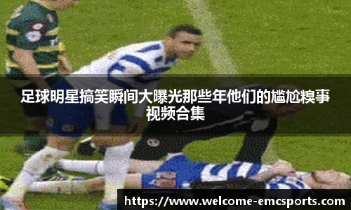 足球明星搞笑瞬间大曝光那些年他们的尴尬糗事视频合集