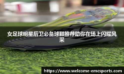女足球明星后卫必备球鞋推荐助你在场上闪耀风采