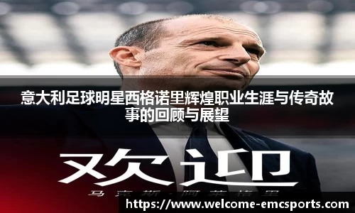 意大利足球明星西格诺里辉煌职业生涯与传奇故事的回顾与展望