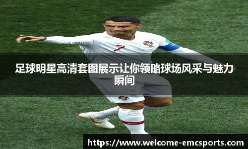 足球明星高清套图展示让你领略球场风采与魅力瞬间