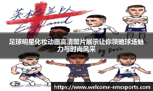 足球明星化妆动画高清图片展示让你领略球场魅力与时尚风采