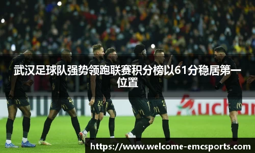 武汉足球队强势领跑联赛积分榜以61分稳居第一位置